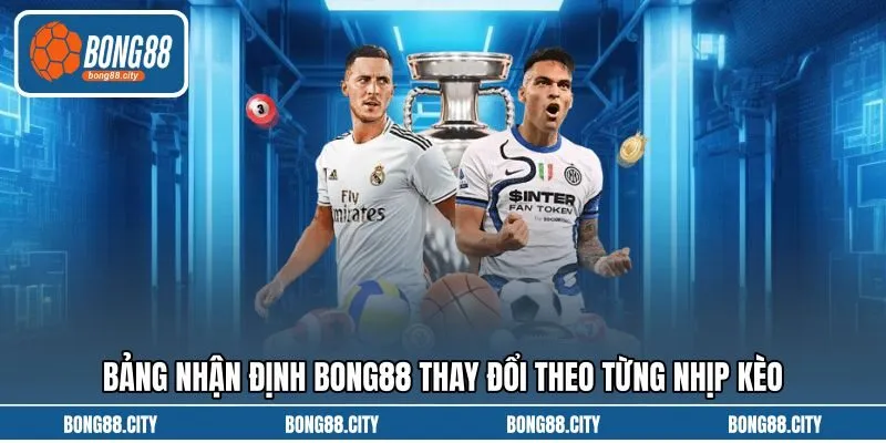 Bảng nhận định Bong88 thay đổi theo từng nhịp kèo