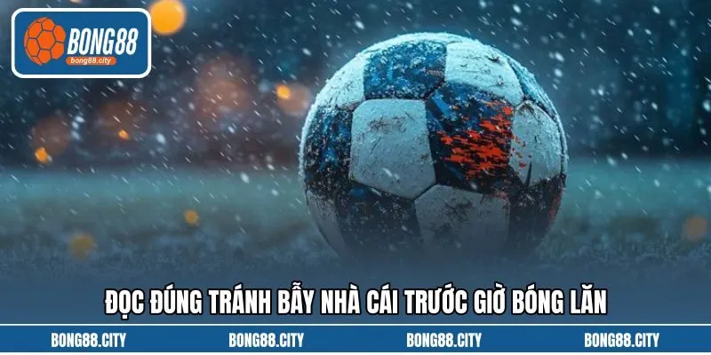 Đọc đúng tránh bẫy nhà cái trước giờ bóng lăn