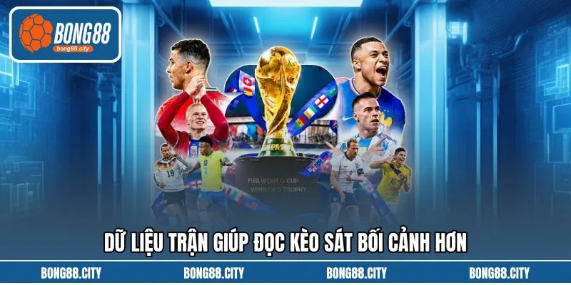 Dữ liệu trận giúp đọc kèo sát bối cảnh hơn