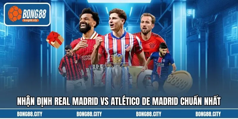 Nhận định Real Madrid vs Atlético de Madrid chuẩn nhất