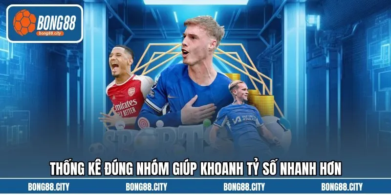 Thống kê đúng nhóm giúp khoanh tỷ số nhanh hơn